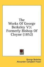 The Works Of George Berkeley V3: Formerly Bishop Of Cloyne (1852)