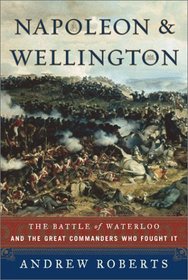 Napoleon and Wellington : The Battle of Waterloo--and the Great Commanders Who Fought It