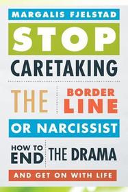 Stop Caretaking the Borderline or Narcissist: How to End the Drama and Get On with Life