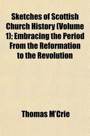 Sketches of Scottish Church History (Volume 1); Embracing the Period From the Reformation to the Revolution