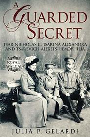 A Guarded Secret: Tsar Nicholas II, Tsarina Alexandra and Tsarevich Alexei's Hemophilia (Royal Cavalcade)