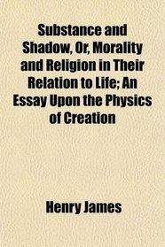 Substance and Shadow, Or, Morality and Religion in Their Relation to Life; An Essay Upon the Physics of Creation
