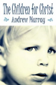 The Children for Christ: Parenting God's Way To Establish a Family with Firm Foundations (Andrew Murray Christian Classics)