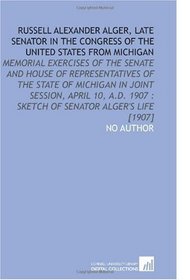 Russell Alexander Alger, Late Senator in the Congress of the United States From Michigan: Memorial Exercises of the Senate and House of Representatives ... 1907 : Sketch of Senator Alger's Life [1907]