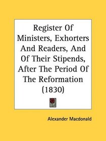 Register Of Ministers, Exhorters And Readers, And Of Their Stipends, After The Period Of The Reformation (1830)