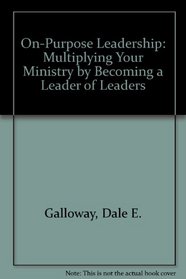 On-Purpose Leadership: Multiplying Your Ministry by Becoming a Leader of Leaders
