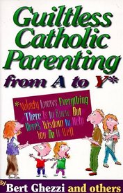 Guiltless Catholic Parenting from a to Y*: *Nobody Knows Everything There Is to Know, but Here's Wisdom to Help You Do It Well