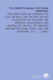 The Complete Manual for Young Sportsmen: With Directions for Handling the Gun, the Rifle, and the Rod; the Art of Shooting on the Wing; the Breaking, Management, ... Lake, and Seafishing, Etc. ... [ 1868 ]