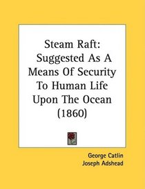 Steam Raft: Suggested As A Means Of Security To Human Life Upon The Ocean (1860)