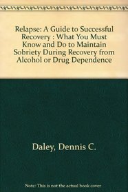 Relapse: A Guide to Successful Recovery : What You Must Know and Do to Maintain Sobriety During Recovery from Alcohol or Drug Dependence