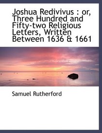 Joshua Redivivus: or, Three Hundred and Fifty-two Religious Letters, Written Between 1636 & 1661