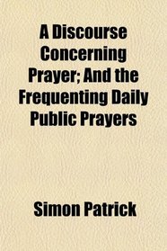 A Discourse Concerning Prayer; And the Frequenting Daily Public Prayers
