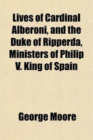 Lives of Cardinal Alberoni, and the Duke of Ripperda, Ministers of Philip V. King of Spain