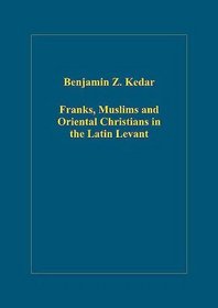 Franks, Muslims And Oriental Christians in the Latin Levant: Studies in Frontier Acculturation (Variorum Collected Studies Series) (Variorum Collected Studies Series)