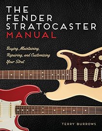The Fender Stratocaster Manual: Buying, Maintaining, Repairing, and Customizing Your Strat