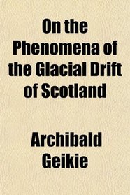 On the Phenomena of the Glacial Drift of Scotland