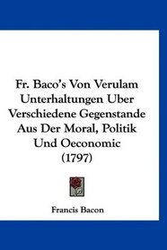 Fr. Baco's Von Verulam Unterhaltungen Uber Verschiedene Gegenstande Aus Der Moral, Politik Und Oeconomic (1797) (German Edition)