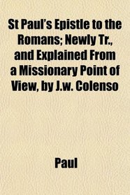 St Paul's Epistle to the Romans; Newly Tr., and Explained From a Missionary Point of View, by J.w. Colenso