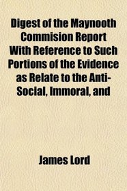 Digest of the Maynooth Commision Report With Reference to Such Portions of the Evidence as Relate to the Anti-Social, Immoral, and