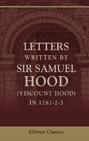 Letters Written by Sir Samuel Hood (Viscount Hood) in 1781-2-3: Illustrated by extracts from logs and public records