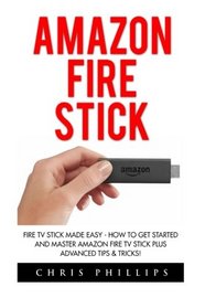 Amazon Fire Stick: Fire TV Stick Made Easy - How To Get Started And Master Amazon Fire TV Stick Plus Advanced Tips & Tricks! (How To Use Fire Stick, Amazon Fire TV Stick User Guide, Streaming)