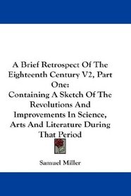 A Brief Retrospect Of The Eighteenth Century V2, Part One: Containing A Sketch Of The Revolutions And Improvements In Science, Arts And Literature During That Period