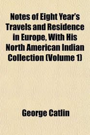 Notes of Eight Year's Travels and Residence in Europe, With His North American Indian Collection (Volume 1)