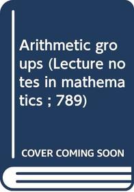 Arithmetic groups (Lecture notes in mathematics ; 789)