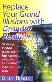 Replace Your Grand Illusions with Grander Realities: Shattering the Glass Ceilings That Limit You, and Unleashing the Truths That Make You Soar!