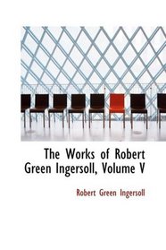 The Works of Robert Green Ingersoll, Volume V