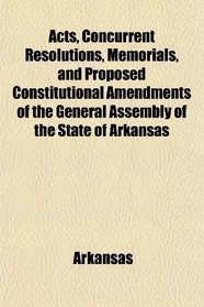 Acts, Concurrent Resolutions, Memorials, and Proposed Constitutional Amendments of the General Assembly of the State of Arkansas