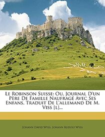 Le Robinson Suisse: Ou, Journal D'un Pre De Famille Naufrag Avec Ses Enfans, Traduit De L'allemand De M. Viss [l]... (French Edition)