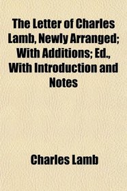 The Letter of Charles Lamb, Newly Arranged; With Additions; Ed., With Introduction and Notes