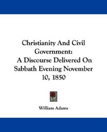 Christianity And Civil Government: A Discourse Delivered On Sabbath Evening November 10, 1850