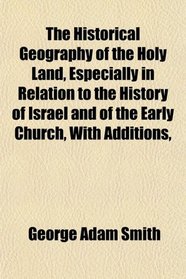 The Historical Geography of the Holy Land, Especially in Relation to the History of Israel and of the Early Church, With Additions,