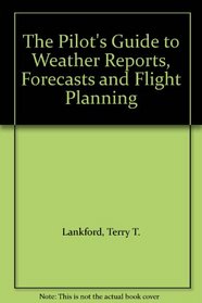 The Pilot's Guide to Weather Reports, Forecasts and Flight Planning