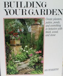 Building Your Garden : Create Planters, Patios, Ponds, & Everything in Between With Brick, Wood and Sto ne