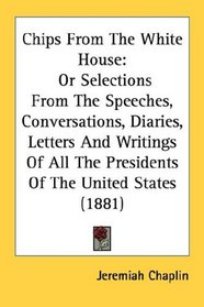 Chips From The White House: Or Selections From The Speeches, Conversations, Diaries, Letters And Writings Of All The Presidents Of The United States (1881)