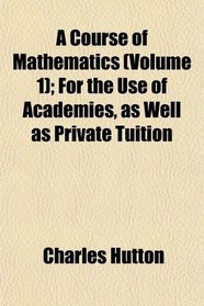 A Course of Mathematics (Volume 1); For the Use of Academies, as Well as Private Tuition