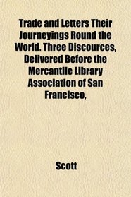Trade and Letters Their Journeyings Round the World. Three Discources, Delivered Before the Mercantile Library Association of San Francisco,
