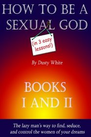 How To Be A Sexual God (In Three Easy Lessons!): Books 1 And 2 In One Volume
