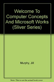 Welcome To Computer Concepts And Microsoft Works (Sliver Series)