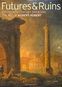 Futures & Ruins: Eighteenth-Century Paris and the Art of Hubert Robert