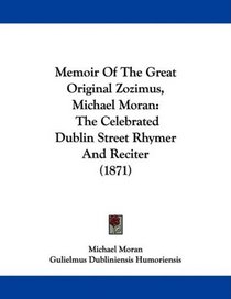 Memoir Of The Great Original Zozimus, Michael Moran: The Celebrated Dublin Street Rhymer And Reciter (1871)