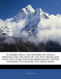 St. Mark'S Rest. the History of Venice, Written for the Help of the Few Travellers Who Still Care for Her Monuments. [With] Appendix to Chapter VIII [And] Suppl