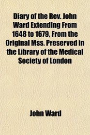 Diary of the Rev. John Ward Extending From 1648 to 1679, From the Original Mss. Preserved in the Library of the Medical Society of London