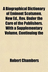 A Biographical Dictionary of Eminent Scotsmen. New Ed., Rev. Under the Care of the Publishers. With a Supplementary Volume, Continuing the