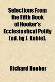 Selections From the Fifth Book of Hooker's Ecclesiastical Polity [ed. by J. Keble].