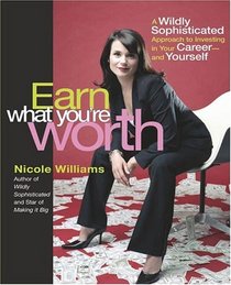 Earn What You're Worth : A Wildly Sophisticated Approach to Investing In Your Career-and Yourself