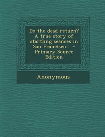 Do the dead return? A true story of startling seances in San Francisco .. - Primary Source Edition